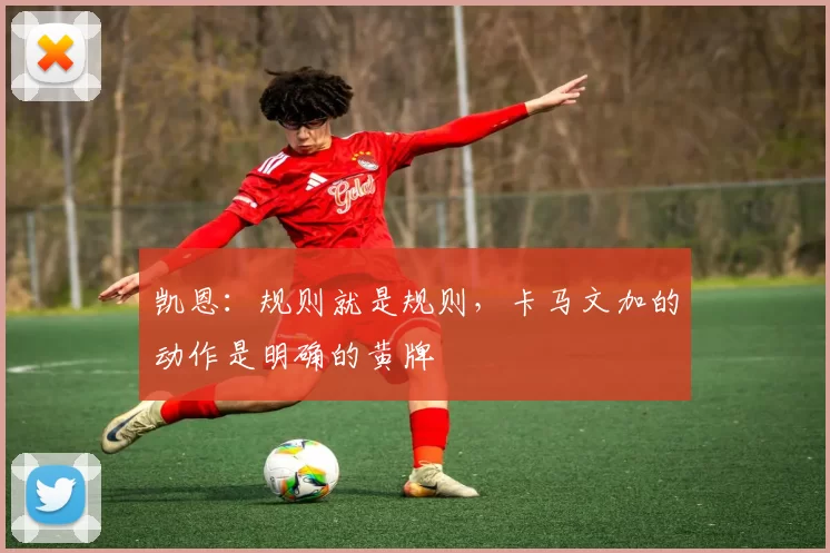 凯恩：规则就是规则，卡马文加的动作是明确的黄牌