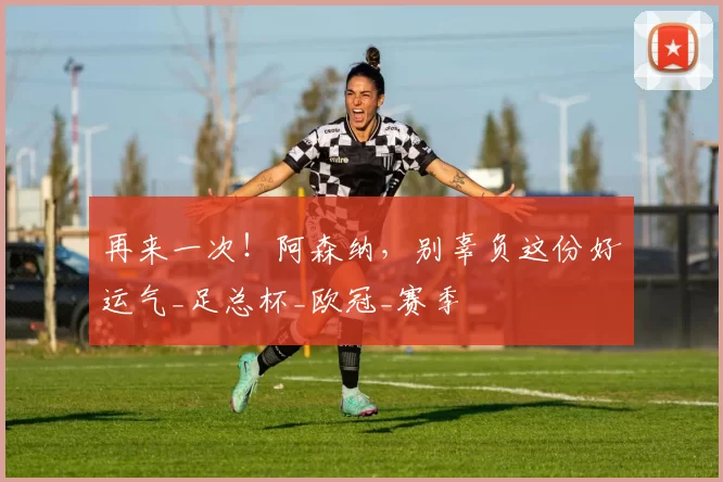 再来一次！阿森纳，别辜负这份好运气_足总杯_欧冠_赛季