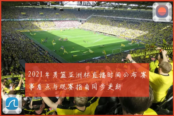 2021年男篮亚洲杯直播时间公布 赛事看点与观赛指南同步更新
