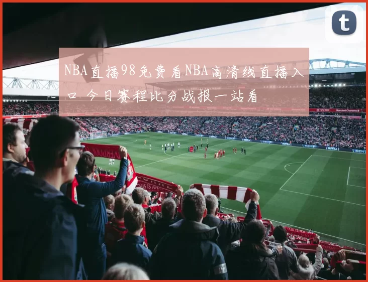 NBA直播98免费看NBA高清线直播入口 今日赛程比分战报一站看