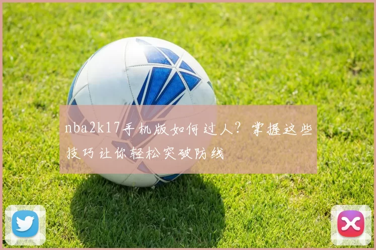 nba2k17手机版如何过人？掌握这些技巧让你轻松突破防线