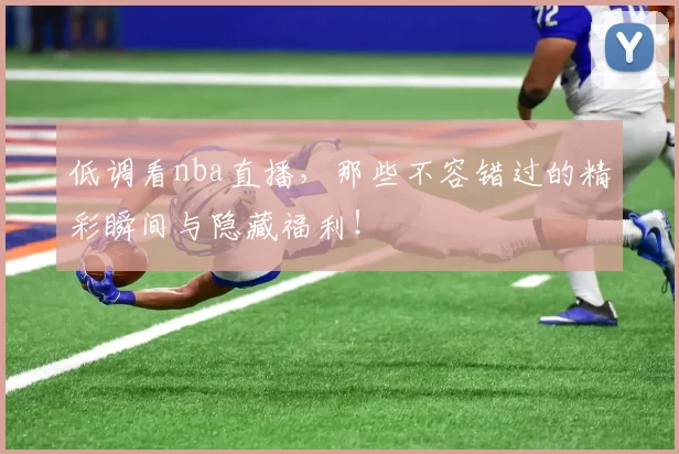 低调看nba直播，那些不容错过的精彩瞬间与隐藏福利！