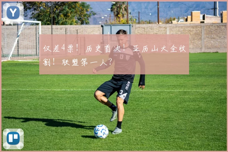 仅差4票！历史首次！亚历山大全收割！联盟第一人？