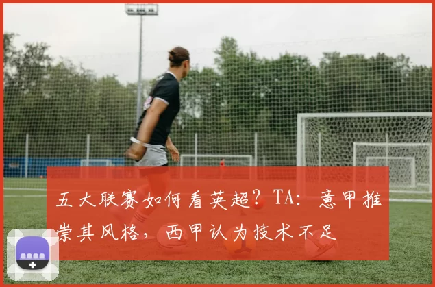 五大联赛如何看英超？TA：意甲推崇其风格，西甲认为技术不足