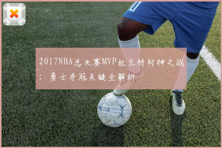 2017NBA总决赛MVP杜兰特封神之战：勇士夺冠关键全解析
