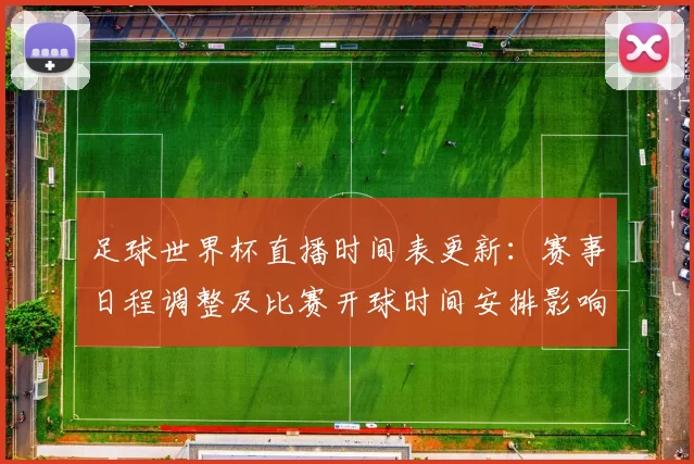 足球世界杯直播时间表更新：赛事日程调整及比赛开球时间安排影响观赛计划