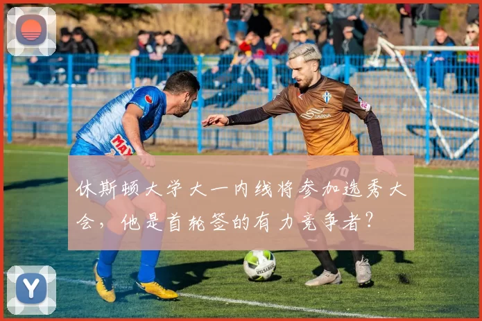 休斯顿大学大一内线将参加选秀大会，他是首轮签的有力竞争者？