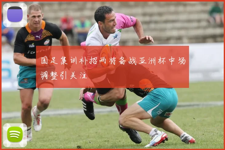 国足集训补招两将备战亚洲杯中场调整引关注