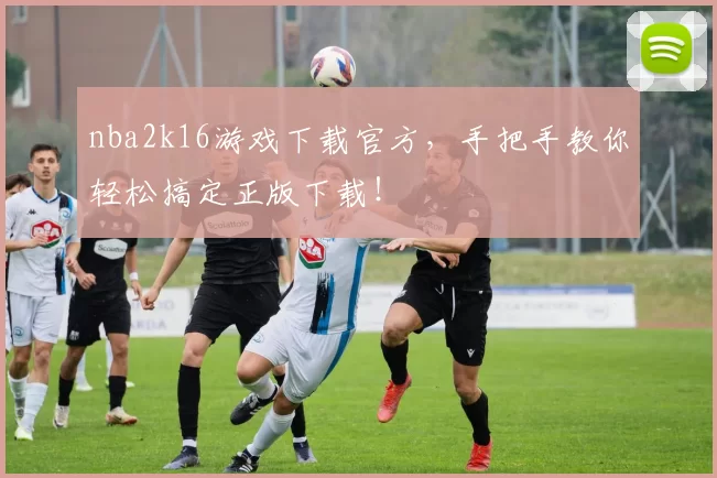 nba2k16游戏下载官方，手把手教你轻松搞定正版下载！