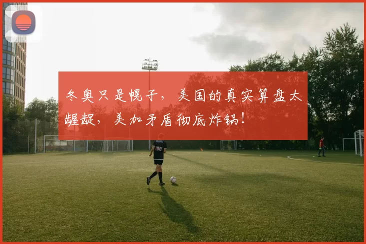 冬奥只是幌子,美国的真实算盘太龌龊,美加矛盾彻底炸锅!