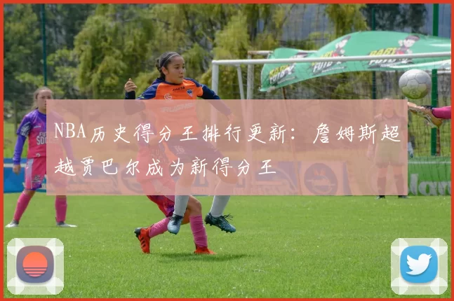 NBA历史得分王排行更新：詹姆斯超越贾巴尔成为新得分王