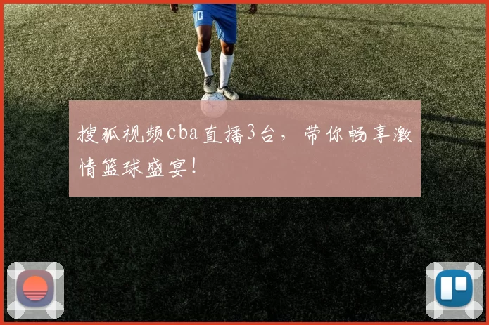 搜狐视频cba直播3台，带你畅享激情篮球盛宴！