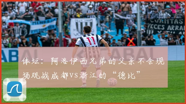 体坛：阿洛伊西兄弟的父亲不会现场观战成都vs浙江的“德比”