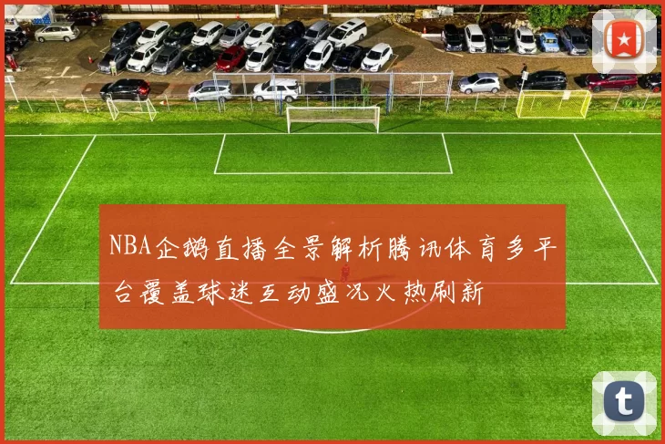 NBA企鹅直播全景解析腾讯体育多平台覆盖球迷互动盛况火热刷新