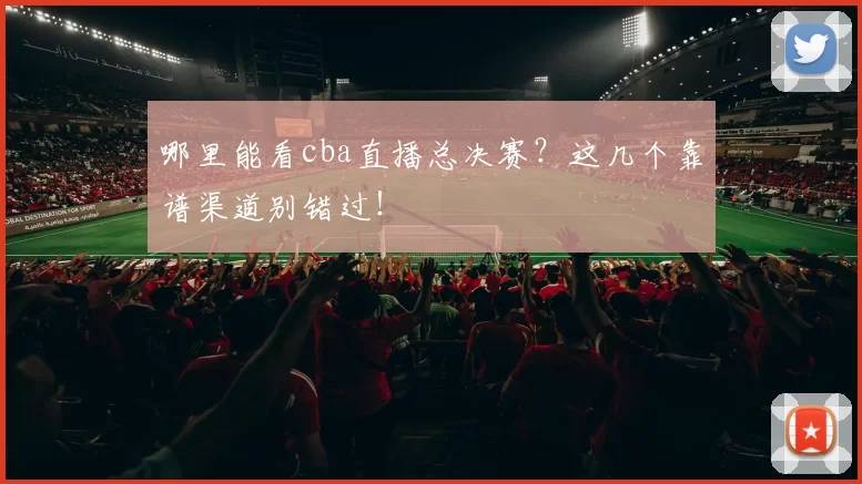 哪里能看cba直播总决赛？这几个靠谱渠道别错过！