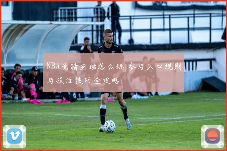 NBA竞猜互动怎么玩 参与入口规则与投注技巧全攻略