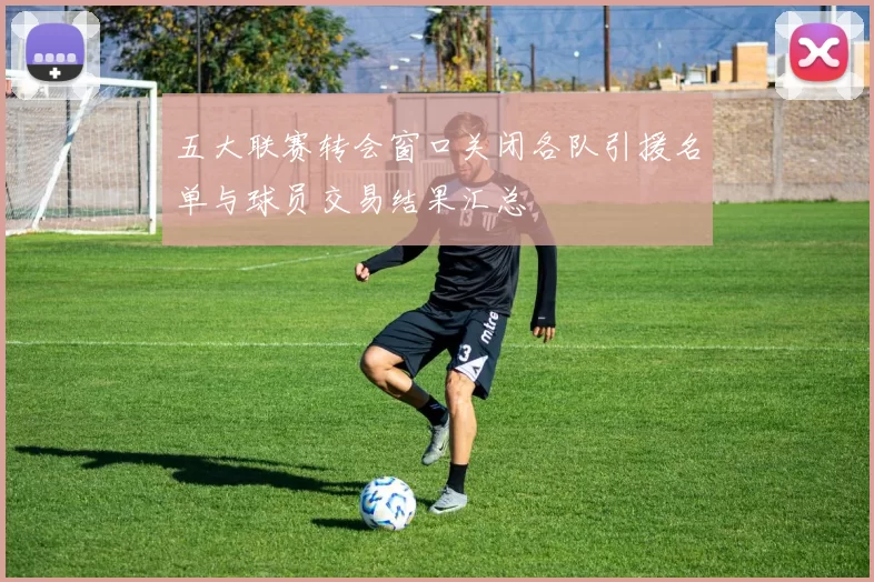 五大联赛转会窗口关闭各队引援名单与球员交易结果汇总