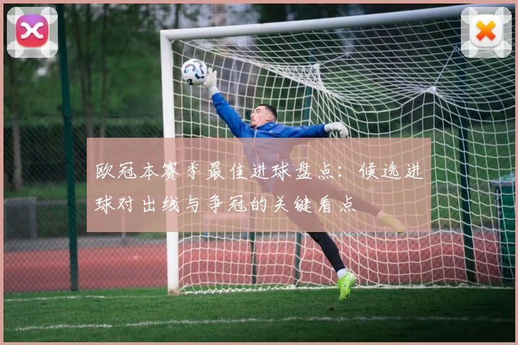 欧冠本赛季最佳进球盘点：候选进球对出线与争冠的关键看点