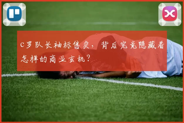 c罗队长袖标售卖，背后究竟隐藏着怎样的商业玄机？