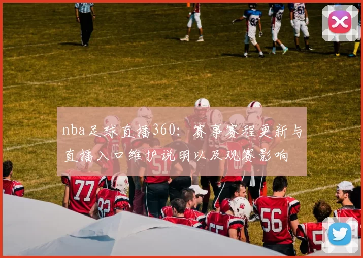 nba足球直播360：赛事赛程更新与直播入口维护说明以及观赛影响