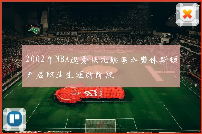 2002年NBA选秀状元姚明加盟休斯顿开启职业生涯新阶段