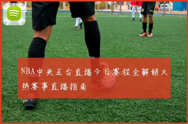 NBA中央五台直播今日赛程全解锁火热赛事直播指南