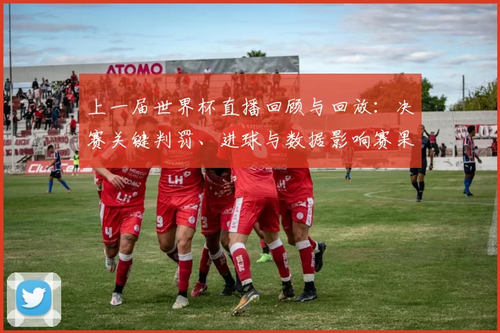 上一届世界杯直播回顾与回放：决赛关键判罚、进球与数据影响赛果分析