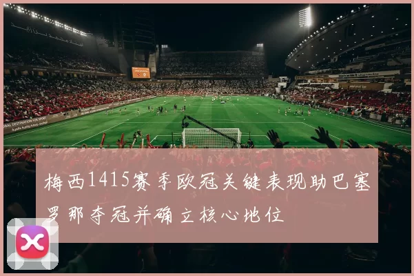 梅西1415赛季欧冠关键表现助巴塞罗那夺冠并确立核心地位