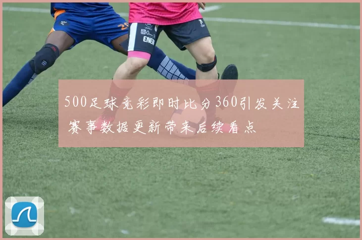 500足球竞彩即时比分360引发关注 赛事数据更新带来后续看点