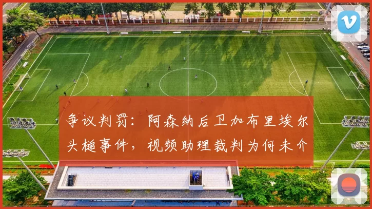 争议判罚：阿森纳后卫加布里埃尔头槌事件，视频助理裁判为何未介入？