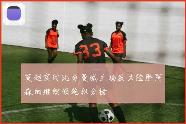 英超实时比分曼城主场发力险胜阿森纳继续领跑积分榜