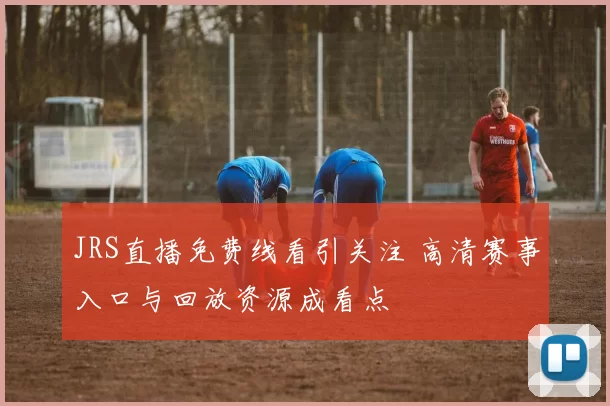 JRS直播免费线看引关注 高清赛事入口与回放资源成看点