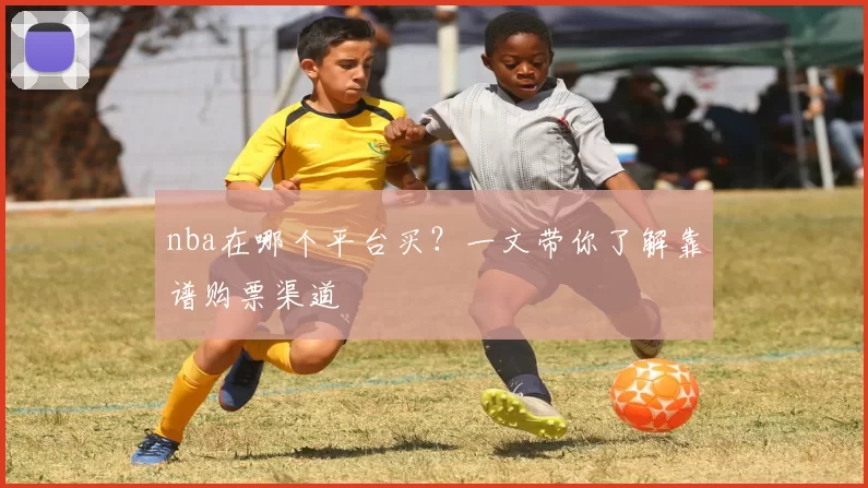 nba在哪个平台买？一文带你了解靠谱购票渠道