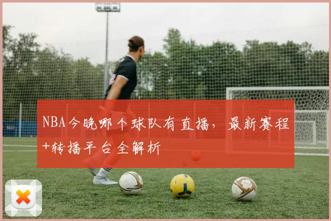 NBA今晚哪个球队有直播，最新赛程+转播平台全解析