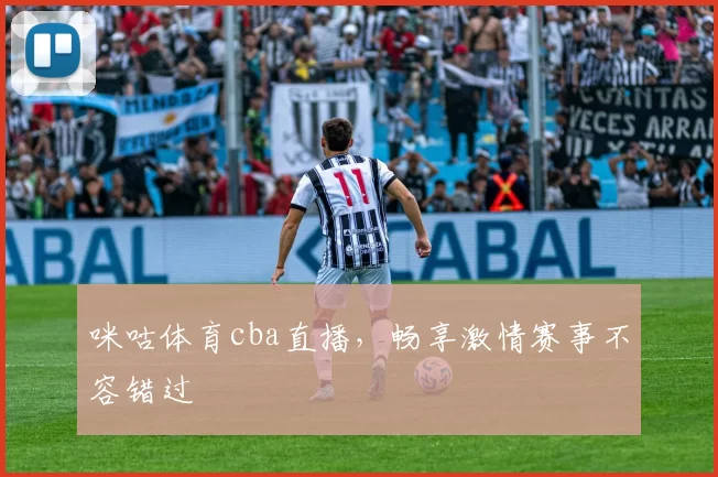 咪咕体育cba直播，畅享激情赛事不容错过