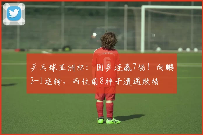 乒乓球亚洲杯：国乒连赢7场！向鹏3-1逆转，两位前8种子遭遇败绩