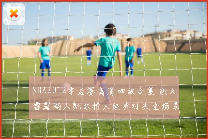 NBA2012季后赛高清回放合集 热火雷霆湖人凯尔特人经典对决全场录像