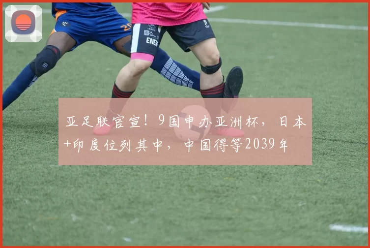 亚足联官宣!9国申办亚洲杯,日本+印度位列其中,中国得等2039年