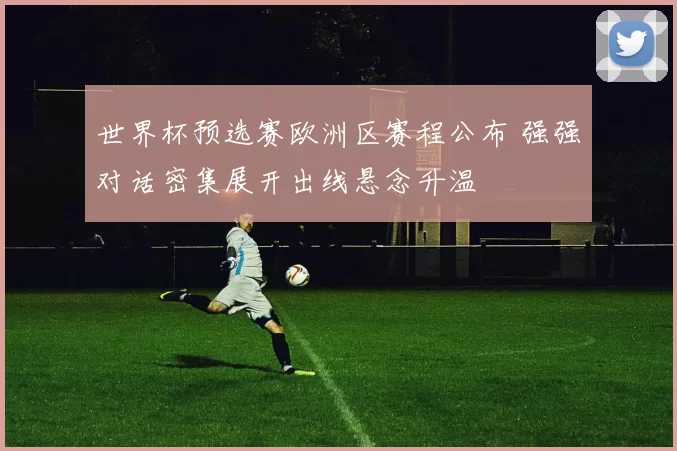 世界杯预选赛欧洲区赛程公布 强强对话密集展开出线悬念升温