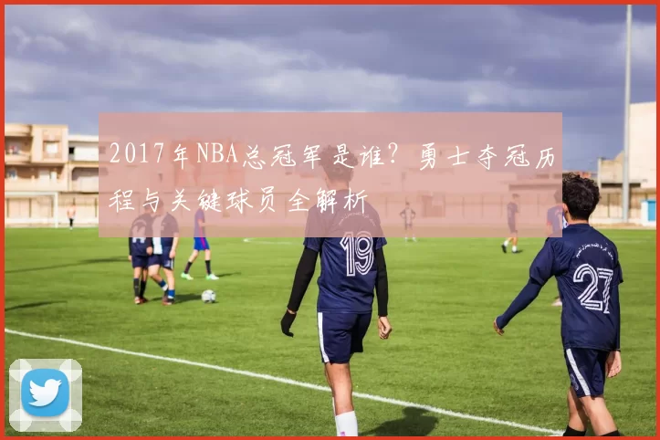 2017年NBA总冠军是谁?勇士夺冠历程与关键球员全解析