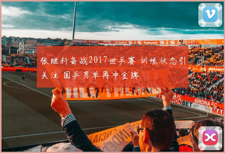 张继科备战2017世乒赛 训练状态引关注 国乒男单再冲金牌