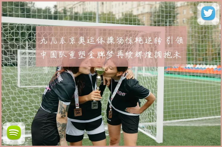 九儿东京奥运体操场惊艳逆转 引领中国队重塑金牌梦再续辉煌拥抱未来