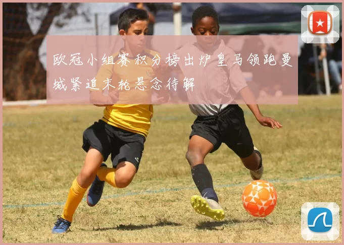 欧冠小组赛积分榜出炉皇马领跑曼城紧追末轮悬念待解