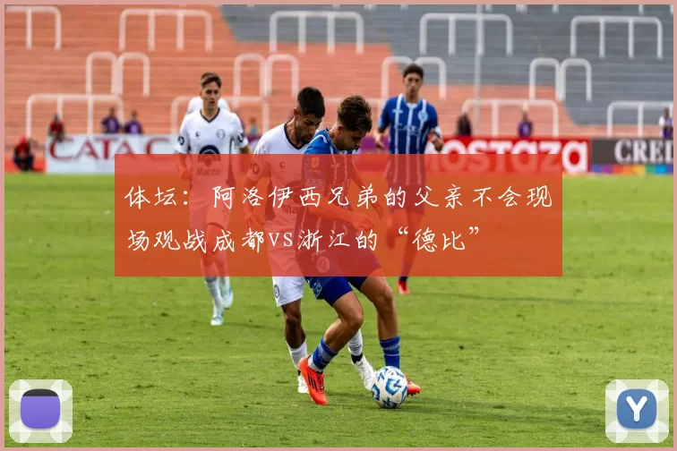 体坛：阿洛伊西兄弟的父亲不会现场观战成都vs浙江的“德比”