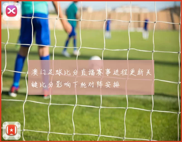 澳门足球比分直播赛事进程更新关键比分影响下轮对阵安排