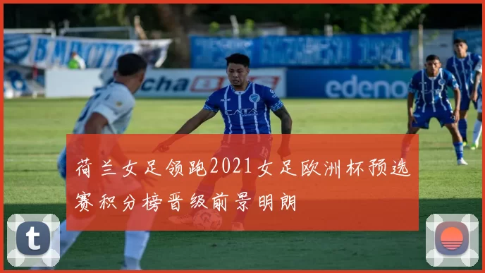 荷兰女足领跑2021女足欧洲杯预选赛积分榜晋级前景明朗