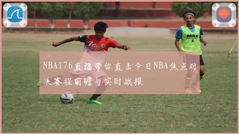 NBA176直播带你直击今日NBA焦点对决赛程前瞻与实时战报