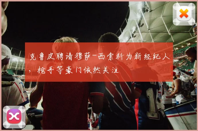 克鲁皮聘请穆萨-西索科为新经纪人,枪手等豪门依然关注