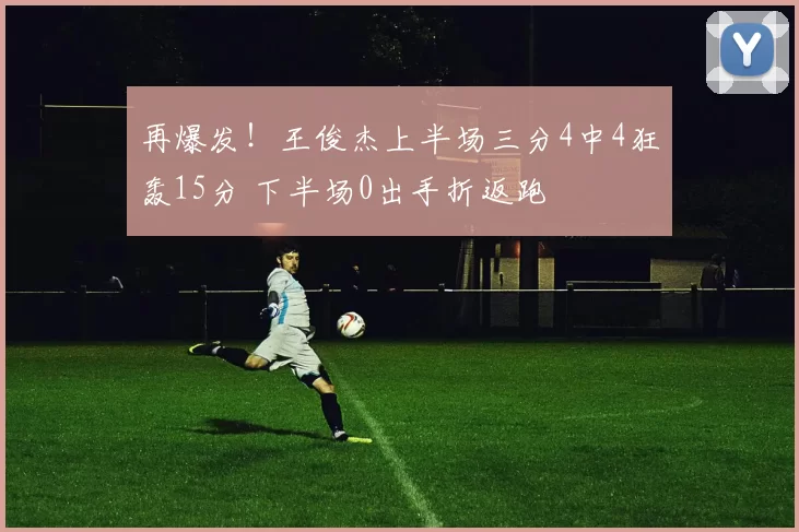 再爆发！王俊杰上半场三分4中4狂轰15分 下半场0出手折返跑