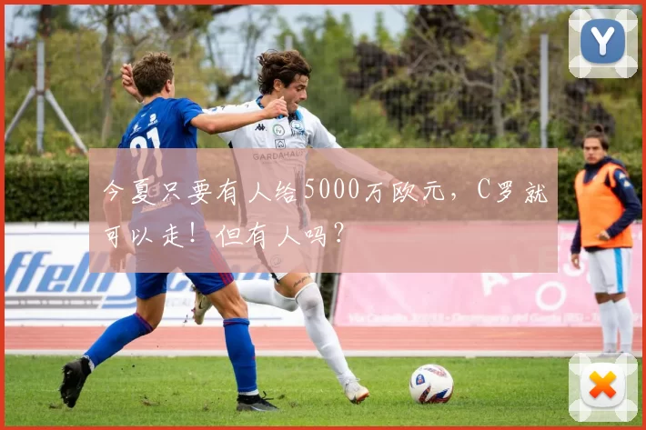 今夏只要有人给5000万欧元，C罗就可以走！但有人吗？
